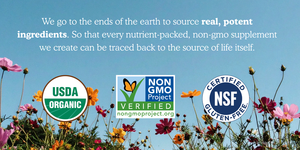 We go to the ends of the earth to source real, potent ingredients. So that every nutrient packed, non GMO supplement we create can be traced back to the source of life itself.