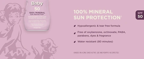 100% MINERAL SUN PROTECTION† Hypoallergenic & tear free formula Free of oxybenzone, octinoxate, PABA, parabens, dyes & fragrance Water resistant (80 minutes) SPF 50 †BASED ON A ZINC OXIDE ACTIVE. USE AND REAPPLY AS DIRECTED.