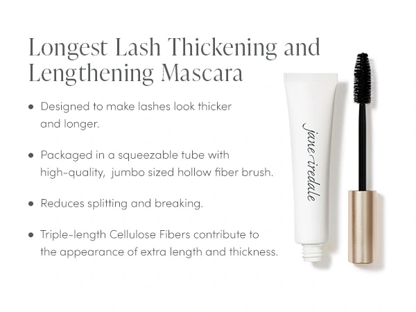 Use Longest Lash Thickening and Lengthening Mascara  to make lashes look thicker and longer. Formulated with triple-length Cellulose Fibers that contribute to the appearance of extra length and thickness.