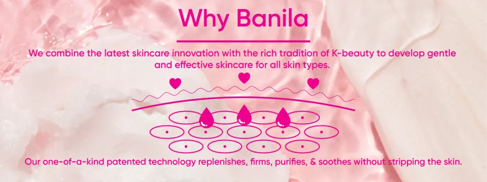 Why Banila? We combine the latest skicnare innovation with the rich tradition of k-beauty to develop gentle and effective skincare for all skin types