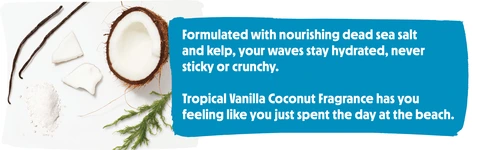 Formulated with nourishing dead sea salt and kelp, your waves stay hydrated, never sticky or crunchy. Tropical Vanilla Coconut Fragrance has you feeling like you just spent the day at the beach.