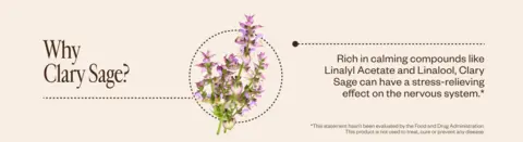 Why Clary Sage? Rich in calming compounds like Linalyl Acetate and Linalool, Clary Sage can have a stress-relieving effect on the nervous system.*  *This statement hasn’t been evaluated by the Food and Drug Administration. This product is not used to treat, cure or prevent any disease.