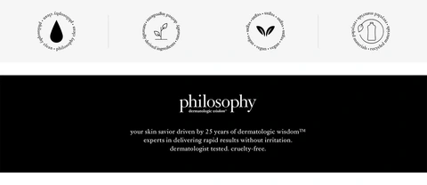 philosophy clean naturally derived ingredients vegan recycled materials philosophy dermatologic wisdomᵗᵐ your skin savoir driven by 25 years of dermatologic wisdomᵀᴹ experts in delivering rapid results without irritation. dermatologist tested. cruelty-free.