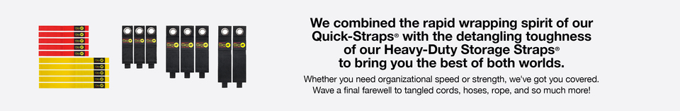 We combined the rapid wrapping spirit of our Quick-Straps&#174; with the detangling toughness of our Heavy-Duty Storage Straps&#174;to bring you the best of both worlds. Whether you need organizational speed or strength, we&#39;ve got you covered.Wave a final farewell to tangled cords, hoses, rope, and so much more!