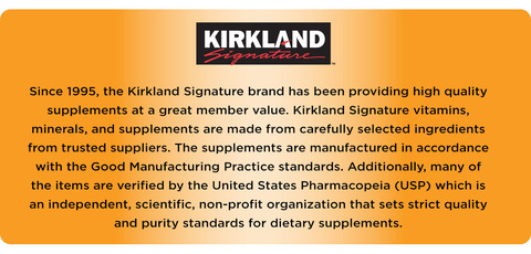 Since 1995, the kirkland signature brand has been providing high quality supplements at a great member value. Kirkland Signature vitamins, minerals, and supplements are made from carefully selected ingredients afrom trusted suppliers. The supplements are manufactured in accordance with the good Manufacturing Practice standards. Additionally, many of the items are verified by the United States Pharmacopeia (USP) which is an independet, scientific, non-profit organization that sets strict quality and purity standards for dietary supplements.