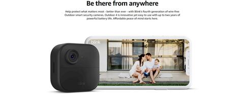 Be there from anywhere  Help protect what matters most - better than ever - with Blink’s fourth generation of wire-free Outdoor smart security cameras. Outdoor 4 is innovative yet easy to use with up to two years of powerful battery life. Affordable peace of mind starts here.