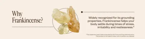 Why Frankincense? Widely recognized for its grounding properties, Frankincense helps your body settle during times of stress, irritability and restlessness.*  *This statement hasn’t been evaluated by the Food and Drug Administration. This product is not used to treat, cure or prevent any disease.