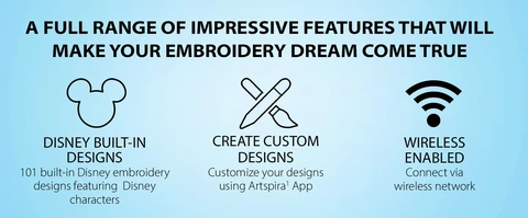 Headline: A FULL RANGE OF IMPRESSIVE FEATURES THAT WILL MAKE YOUR EMBROIDERY DREAM COME TRUE  3 FEATURES: DISNEY BUILT-IN DESIGNS 101  built-in  Disney embroidery designs featuring  Disney characters  CREATE CUSTOM DESIGNS Customize your designs using Artspira1 App.  WIRELESS ENABLED Connect via wireless network  