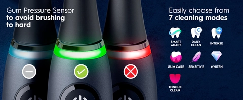Gum pressure sensor to avoid brushing too hard. Easily choose from 7 cleaning modes: Smart Adapt, Daily Clean, Intense, Gum Care, Sensitive, Whiten, and Tongue Clean.