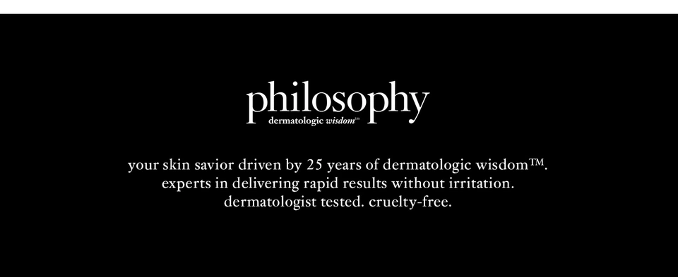 philosophy dermatologic wisdomᵀᴹ your skin savior driven by 25 years of dermatologic wisdomᵀᴹ. experts in delivering rapid results without irritation. dermatologist tested. cruelty-free.