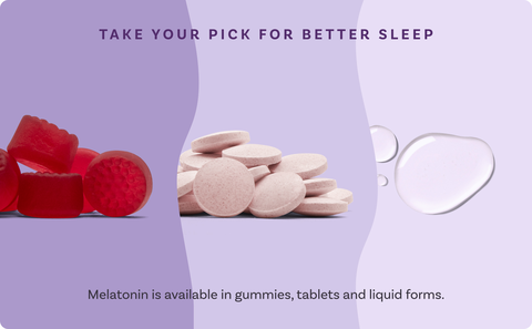 TAKE YOUR PICK FOR BETTER SLEEP Melatonin is available in gummies, tablets and liquid forms.