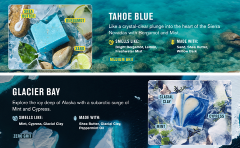 Tahoe Blue: bergamot, mint scent. Made with sand, shea butter, willow bark. Medium grit. Glacier Bay: mint, cypress scent. Made with shea butter, glacial clay, peppermint oil. Zero grit.