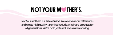 NOT YOUR MOTHER'S. Not Your Mother's is a state of mind. We celebrate our differences and create high quality, salon-inspired, clean haircare products for all generations. We're bold, different and always evolving.