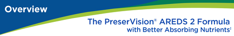 Overview: The PreserVision&#174; AREDS 2 Formula with Better Absorbing Nutrients‡