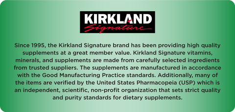 Logo chữ ký Kirkland. Từ năm 1995, thương hiệu Kirkland Signature đã cung cấp thực phẩm bổ sung chất lượng cao với giá trị tuyệt vời dành cho thành viên. Vitamin, khoáng chất và thực phẩm bổ sung Kirkland Signature được làm từ các nguyên liệu được lựa chọn cẩn thận từ các nhà cung cấp đáng tin cậy. Các chất bổ sung được sản xuất theo tiêu chuẩn Thực hành sản xuất tốt. Ngoài ra, nhiều mặt hàng đã được xác nhận bởi Dược điển Hoa Kỳ (USP), một tổ chức độc lập, khoa học, phi lợi nhuận đặt ra các tiêu chuẩn nghiêm ngặt về chất lượng và độ tinh khiết cho thực phẩm bổ sung.
