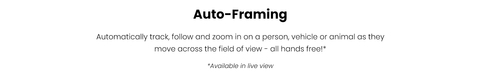 Automatically track, follow and zoom in on a person, vehicle or animal as they move across the field of view - all hands-free!